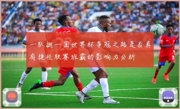 一队挺一国世界杯争冠之路是否真有捷径联赛班霸的影响力分析