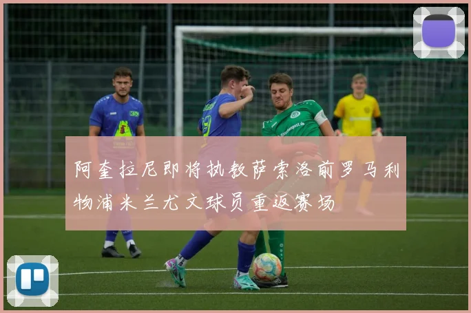 阿奎拉尼即将执教萨索洛前罗马利物浦米兰尤文球员重返赛场