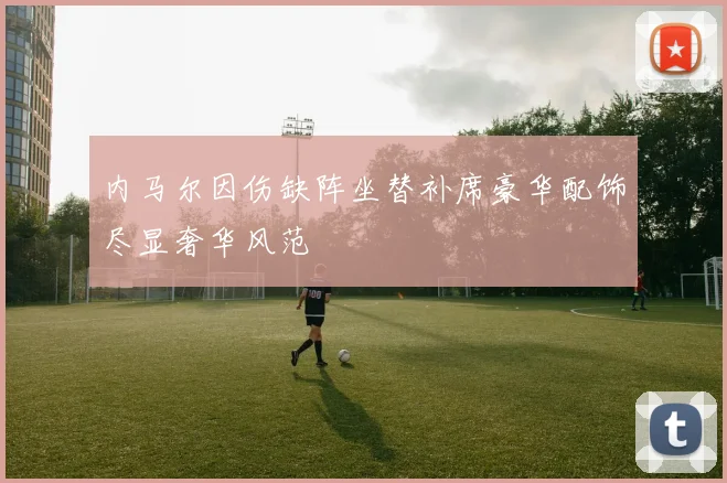 内马尔因伤缺阵坐替补席豪华配饰尽显奢华风范