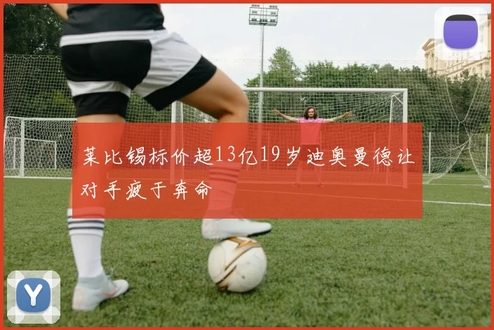 莱比锡标价超13亿19岁迪奥曼德让对手疲于奔命