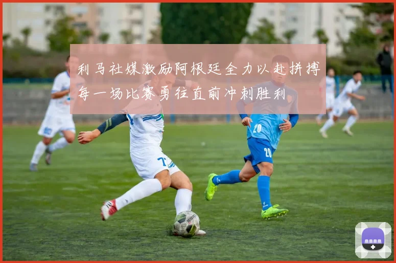 利马社媒激励阿根廷全力以赴拼搏每一场比赛勇往直前冲刺胜利