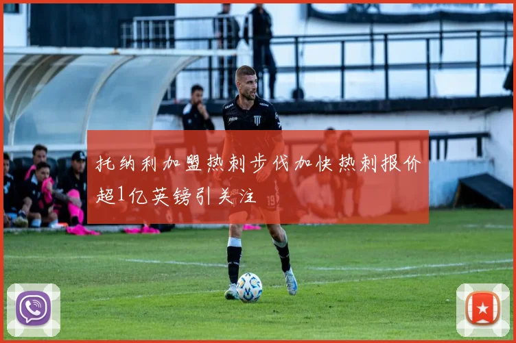 托纳利加盟热刺步伐加快热刺报价超1亿英镑引关注