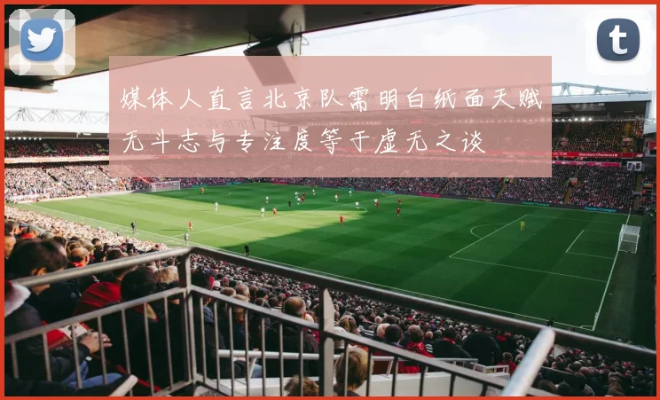 媒体人直言北京队需明白纸面天赋无斗志与专注度等于虚无之谈
