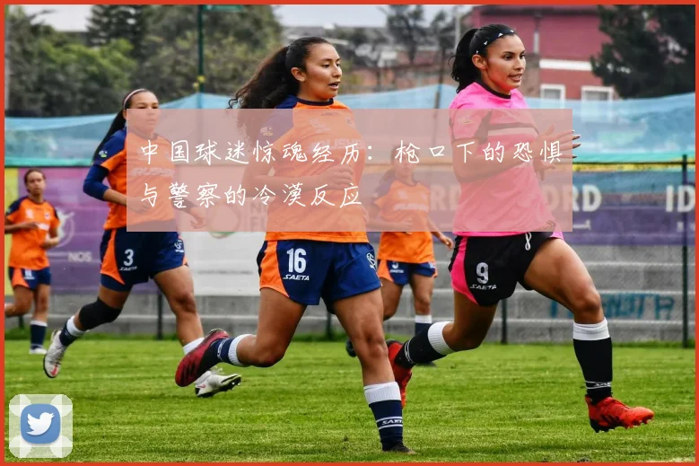 中国球迷惊魂经历：枪口下的恐惧与警察的冷漠反应