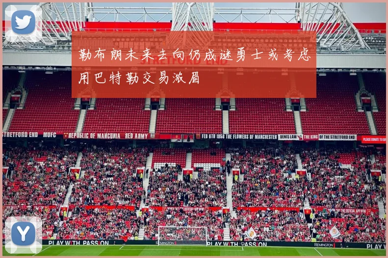 勒布朗未来去向仍成谜勇士或考虑用巴特勒交易浓眉