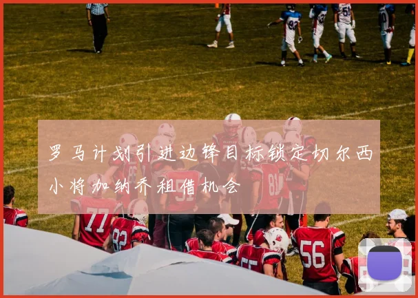 罗马计划引进边锋目标锁定切尔西小将加纳乔租借机会