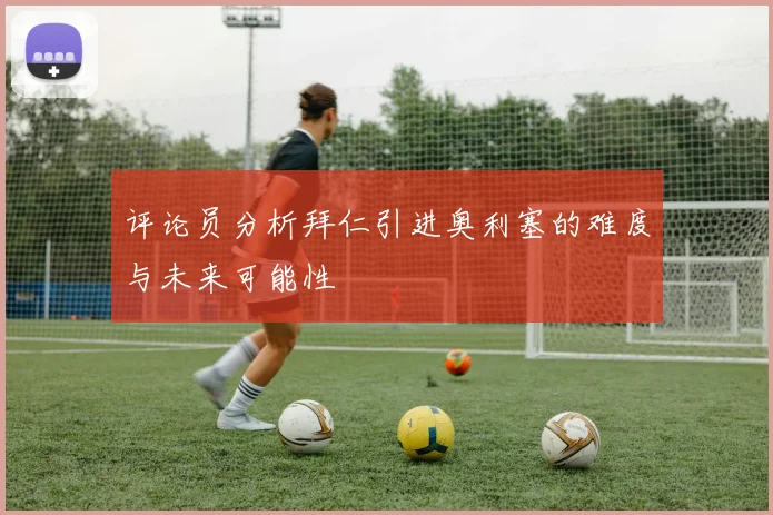 评论员分析拜仁引进奥利塞的难度与未来可能性