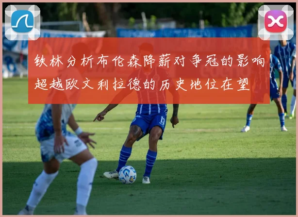 铁林分析布伦森降薪对争冠的影响超越欧文利拉德的历史地位在望