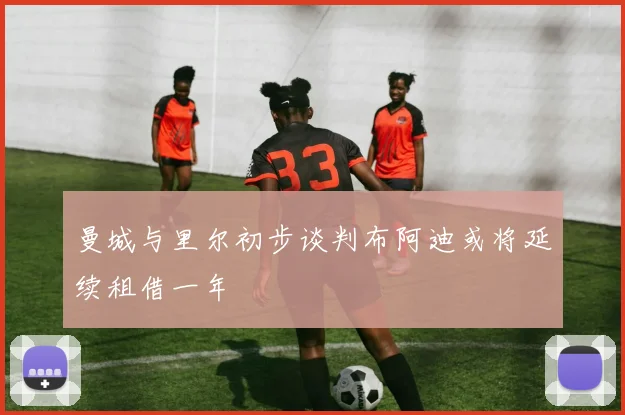 曼城与里尔初步谈判布阿迪或将延续租借一年