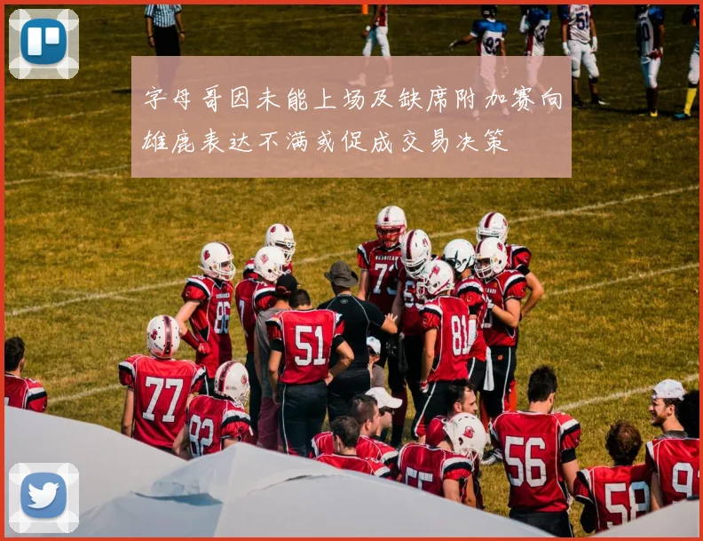 字母哥因未能上场及缺席附加赛向雄鹿表达不满或促成交易决策
