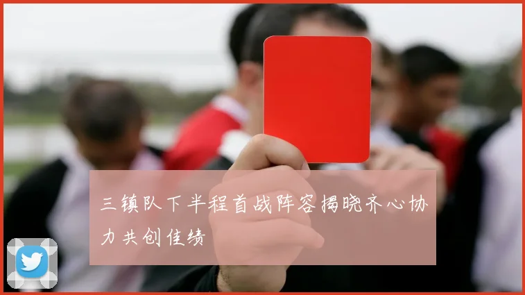 三镇队下半程首战阵容揭晓齐心协力共创佳绩
