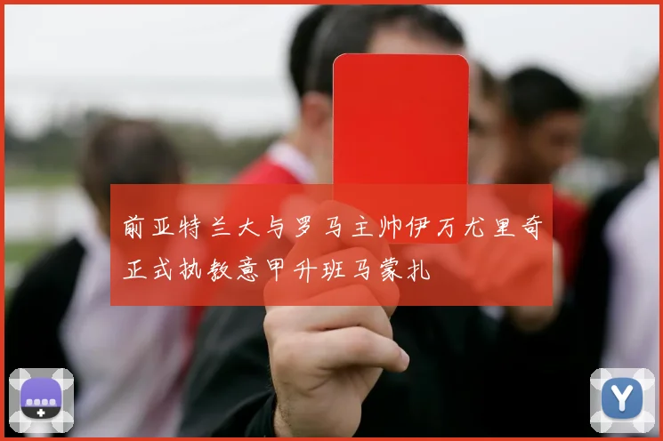 前亚特兰大与罗马主帅伊万尤里奇正式执教意甲升班马蒙扎