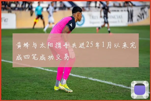 黄蜂与太阳携手共进25年1月以来完成四笔成功交易