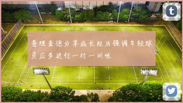 普理查德分享成长经历强调年轻球员应多进行一对一训练