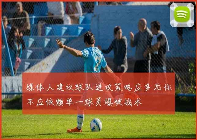 媒体人建议球队进攻策略应多元化不应依赖单一球员爆破战术