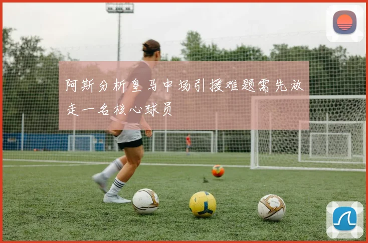 阿斯分析皇马中场引援难题需先放走一名核心球员