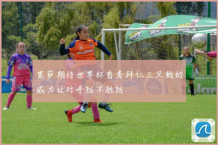 宽萨期待世界杯首秀拜仁三叉戟的威力让对手防不胜防